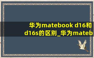 华为matebook d16和d16s的区别_华为matebook d16和d16se